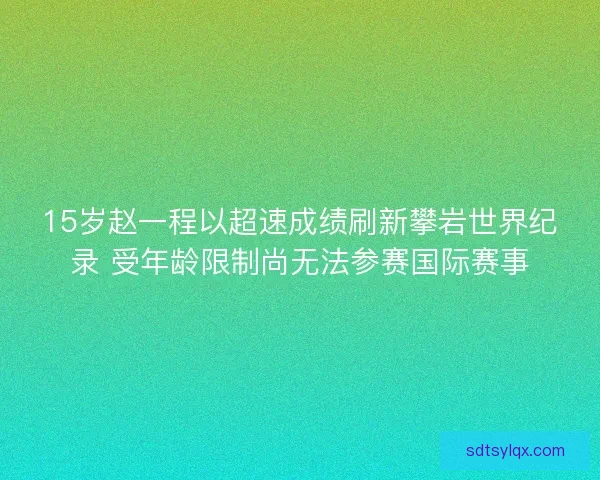 15岁赵一程以超速成绩刷新攀岩世界纪录 受年龄限制尚无法参赛国际赛事