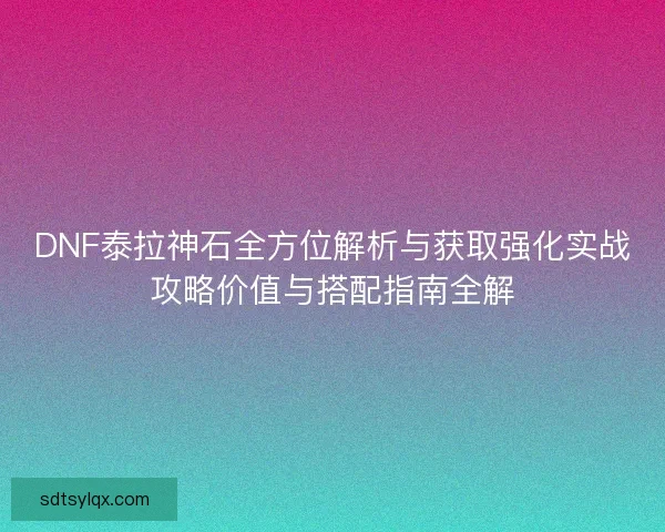 DNF泰拉神石全方位解析与获取强化实战攻略价值与搭配指南全解