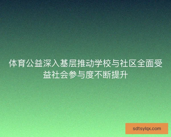 体育公益深入基层推动学校与社区全面受益社会参与度不断提升