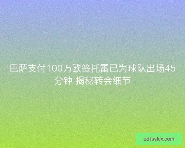 巴萨支付100万欧签托雷已为球队出场45分钟 揭秘转会细节