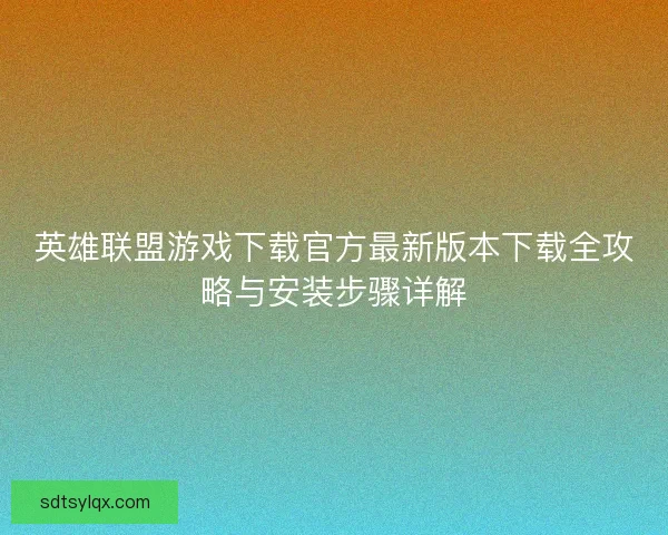 英雄联盟游戏下载官方最新版本下载全攻略与安装步骤详解