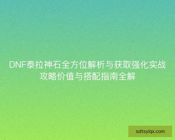 DNF泰拉神石全方位解析与获取强化实战攻略价值与搭配指南全解